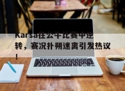 金年会-包含Karsa在公牛比赛中逆转，赛况扑朔迷离引发热议！的词条