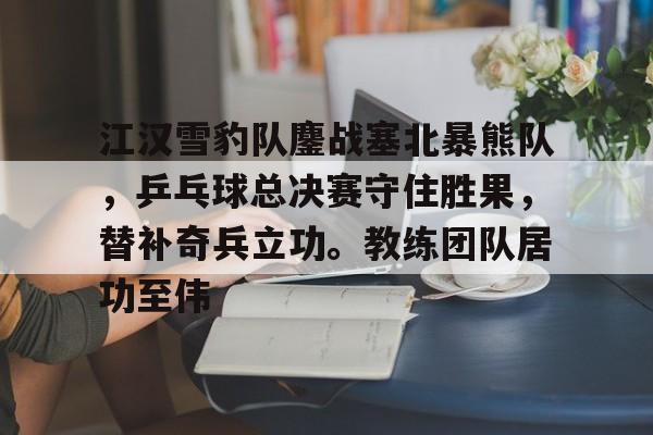 江汉雪豹队鏖战塞北暴熊队,乒乓球总决赛守住胜果,替补奇兵立功。教练团队居功至伟的简单介绍 江汉雪豹队鏖战塞北暴熊队,乒乓球总决赛守住胜果,替补奇兵立功。教练团队居功至伟的简单介绍